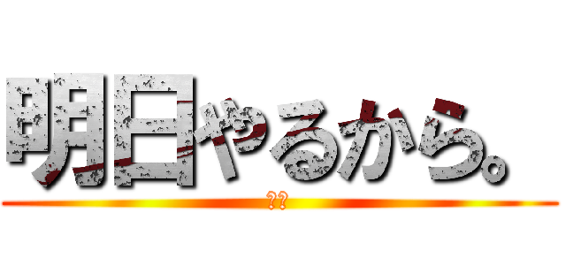 明日やるから。 (ええ)