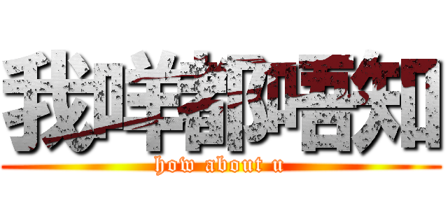 我咩都唔知 (how about u)