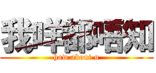 我咩都唔知 (how about u)