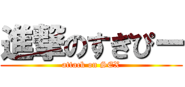 進撃のすぎぴー (attack on SEX)