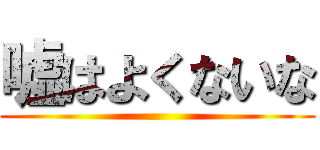 嘘はよくないな ()