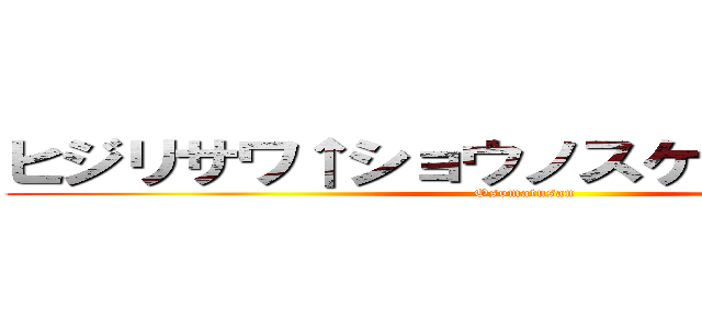 ヒジリサワ↑ショウノスケ↓ダァー！！！ (Osomatusan)