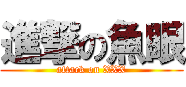 進撃の魚眼 (attack on XXX)