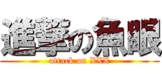 進撃の魚眼 (attack on XXX)