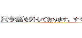 只今席を外しております。すぐに戻ります (attack on titan)