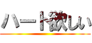 ハート欲しい ()