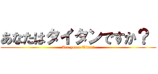 あなたはタイタンですか？  (Are you a Titan?)