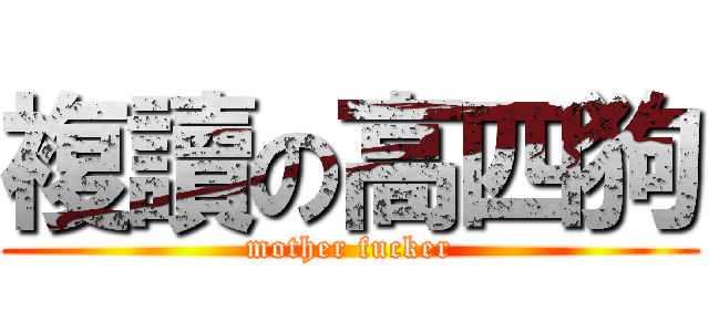 複讀の高四狗 (mother fucker)