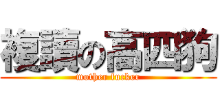 複讀の高四狗 (mother fucker)