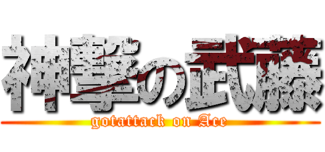 神撃の武藤 (gotattack on Ace)