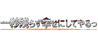 一秒残らず幸せにしてやるっ (It makes happy without leaving one second)