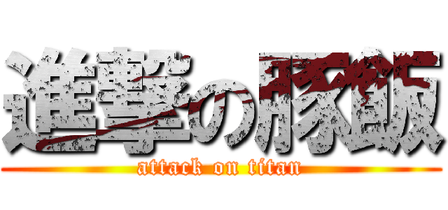 進撃の豚飯 (attack on titan)