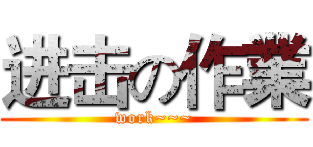 进击の作業 (work~~~)