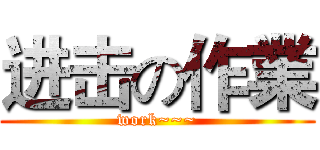 进击の作業 (work~~~)