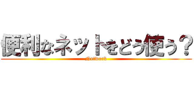 便利なネットをどう使う？ (Network)