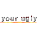 ｙｏｕｒ ｕｇｌｙ (てめえおめえ　キモイ)