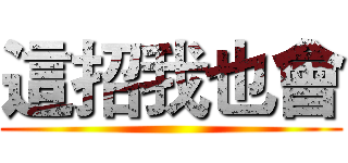 這招我也會 ()