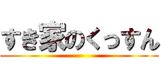 すき家のくっすん ()