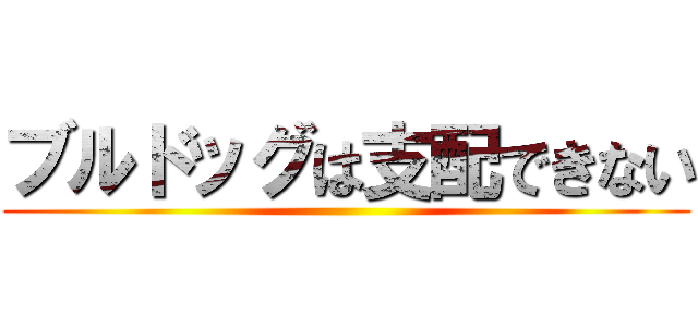 ブルドッグは支配できない ()