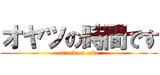 オヤツの時間です (attack on cake)