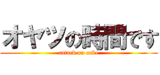 オヤツの時間です (attack on cake)