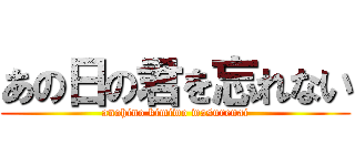 あの日の君を忘れない (anohino kimiwo wasurenai)