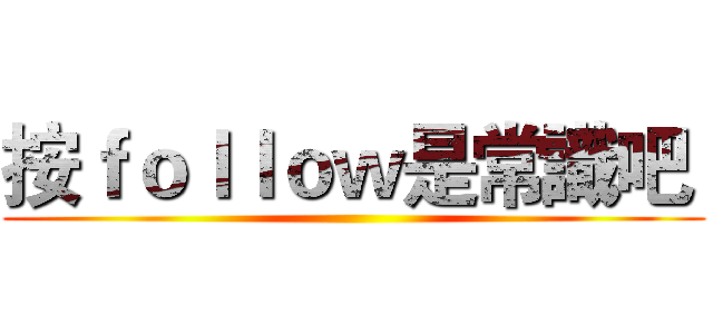 按ｆｏｌｌｏｗ是常識吧  ()