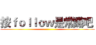 按ｆｏｌｌｏｗ是常識吧  ()