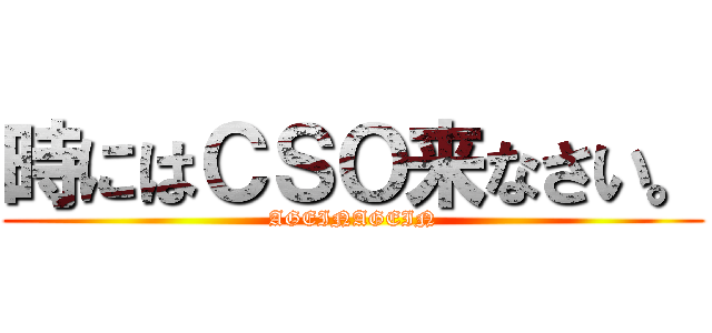 時にはＣＳＯ来なさい。 (AGEINAGEIN)