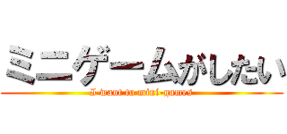 ミニゲームがしたい (I want to mini-games)