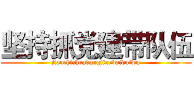 坚持抓党建带队伍 (jianchizhuadangjiandaiduiwu)