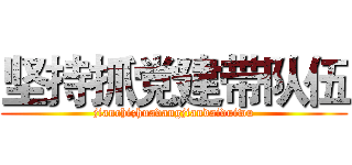 坚持抓党建带队伍 (jianchizhuadangjiandaiduiwu)