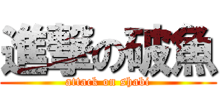進撃の破魚 (attack on shabi)