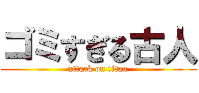 ゴミすぎる古人 (attack on titan)