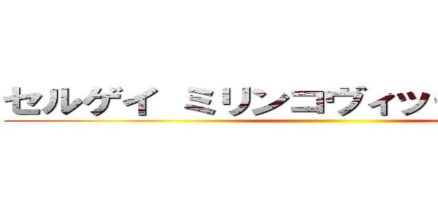 セルゲイ ミリンコヴィッチサヴィッチ ()