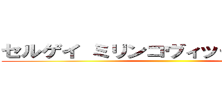 セルゲイ ミリンコヴィッチサヴィッチ ()
