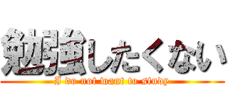 勉強したくない (I do not want to study)