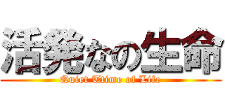 活発なの生命 (Quiet Ttime of Life)