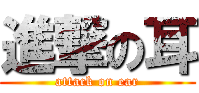 進撃の耳 (attack on ear)