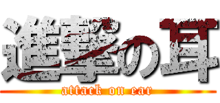 進撃の耳 (attack on ear)