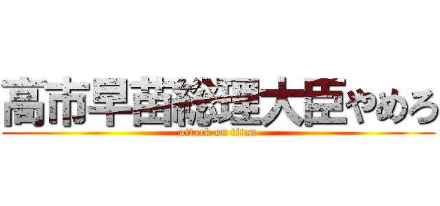 高市早苗総理大臣やめろ (attack on titan)
