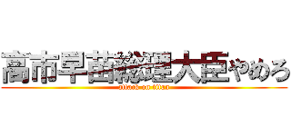 高市早苗総理大臣やめろ (attack on titan)