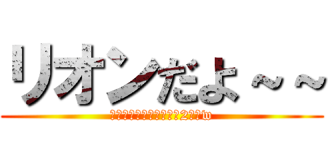 リオンだよ～～ (リオンだよ～～自己紹介2回目w)