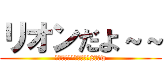 リオンだよ～～ (リオンだよ～～自己紹介2回目w)