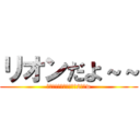 リオンだよ～～ (リオンだよ～～自己紹介2回目w)
