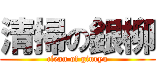 清掃の銀柳 (clean of ginryu)