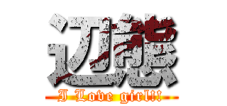 辺態 (I Love girl!!)