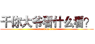 干你大爷看什么看？ (attack on titan)