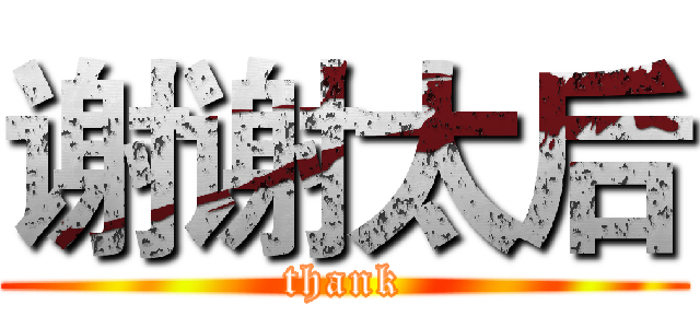 谢谢太后 (thank)