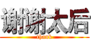 谢谢太后 (thank)